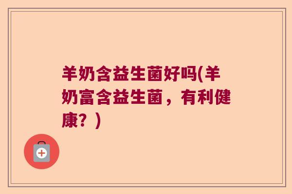 羊奶含益生菌好吗(羊奶富含益生菌，有利健康？)