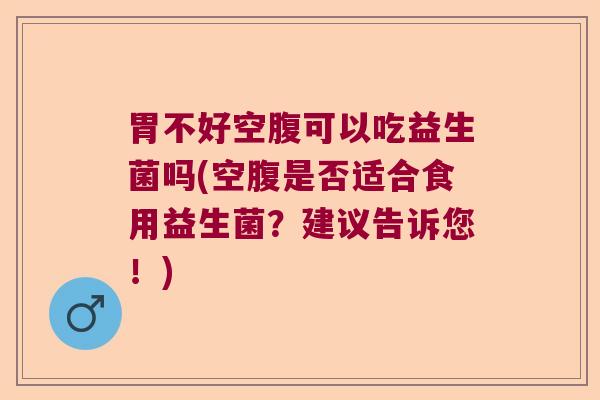 胃不好空腹可以吃益生菌吗(空腹是否适合食用益生菌？建议告诉您！)