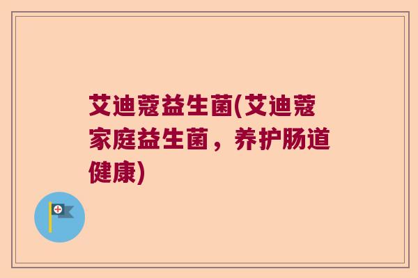 艾迪蔻益生菌(艾迪蔻家庭益生菌，养护肠道健康)