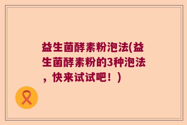 益生菌酵素粉泡法(益生菌酵素粉的3种泡法，快来试试吧！)