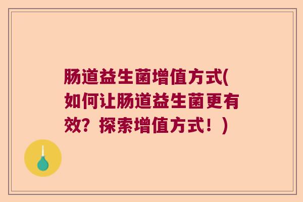 肠道益生菌增值方式(如何让肠道益生菌更有效？探索增值方式！)