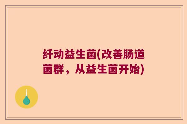 纤动益生菌(改善肠道菌群，从益生菌开始)