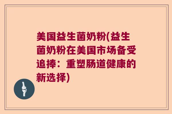 美国益生菌奶粉(益生菌奶粉在美国市场备受追捧：重塑肠道健康的新选择)