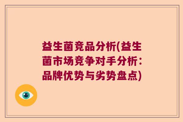 益生菌竞品分析(益生菌市场竞争对手分析：品牌优势与劣势盘点)