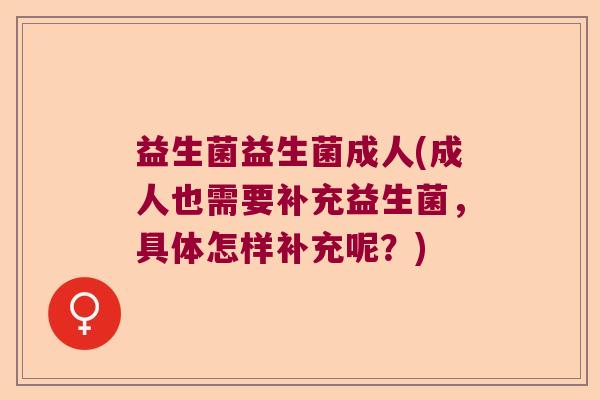 益生菌益生菌成人(成人也需要补充益生菌,具体怎样补充呢?) 益生菌益生菌成人(成人也需要补充益生菌,具体怎样补充呢?)