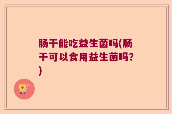 肠干能吃益生菌吗(肠干可以食用益生菌吗?) 肠干能吃益生菌吗(肠干可以食用益生菌吗?)