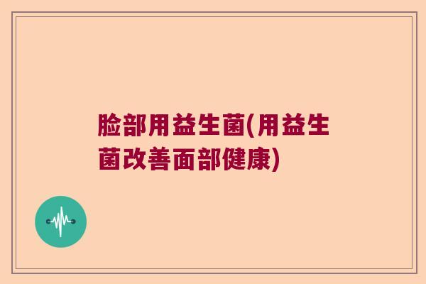 脸部用益生菌(用益生菌改善面部健康)