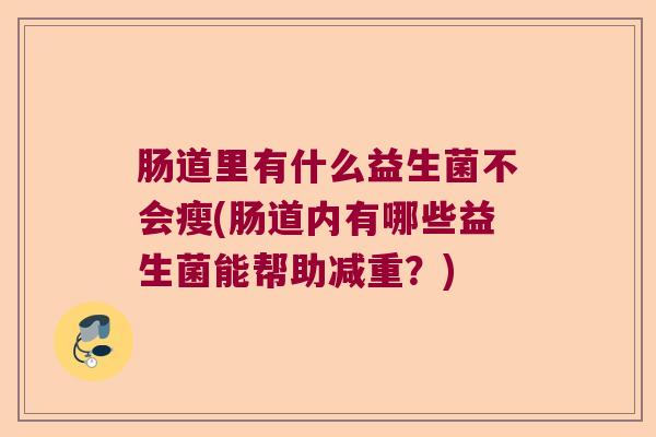 肠道里有什么益生菌不会瘦(肠道内有哪些益生菌能帮助减重？)