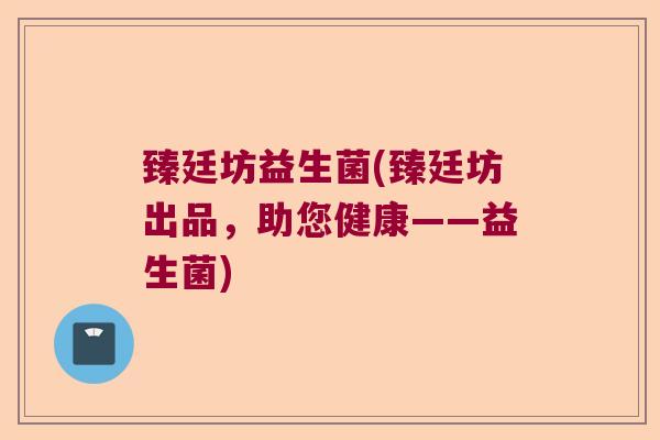 臻廷坊益生菌(臻廷坊出品，助您健康——益生菌)