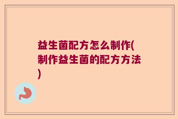 益生菌配方怎么制作(制作益生菌的配方方法) 益生菌配方怎么制作(制作益生菌的配方方法)