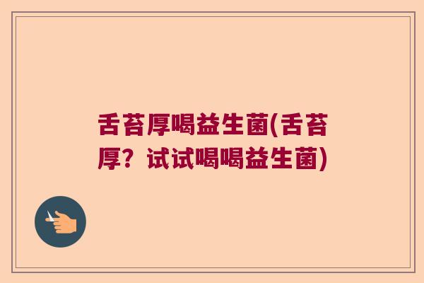 舌苔厚喝益生菌(舌苔厚？试试喝喝益生菌)