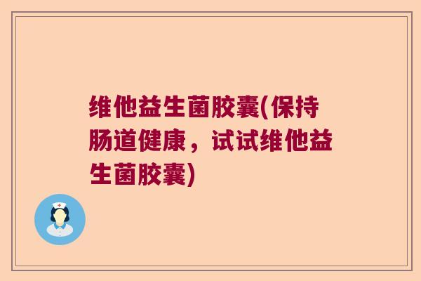 维他益生菌胶囊(保持肠道健康，试试维他益生菌胶囊)