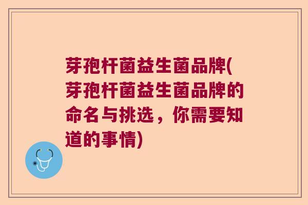 芽孢杆菌益生菌品牌(芽孢杆菌益生菌品牌的命名与挑选，你需要知道的事情)