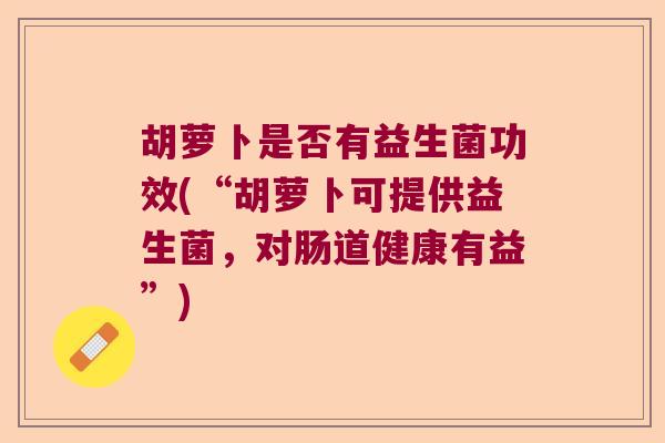 胡萝卜是否有益生菌功效(“胡萝卜可提供益生菌，对肠道健康有益”)