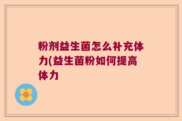 粉剂益生菌怎么补充体力(益生菌粉如何提高体力