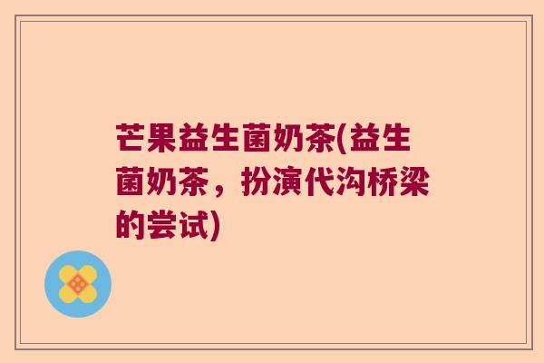 芒果益生菌奶茶(益生菌奶茶,扮演代沟桥梁的尝试) 芒果益生菌奶茶(益生菌奶茶,扮演代沟桥梁的尝试)