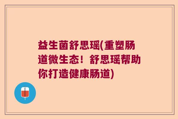 益生菌舒思瑶(重塑肠道微生态！舒思瑶帮助你打造健康肠道)