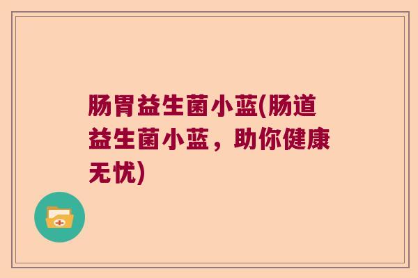 肠胃益生菌小蓝(肠道益生菌小蓝,助你健康无忧) 肠胃益生菌小蓝(肠道益生菌小蓝,助你健康无忧)