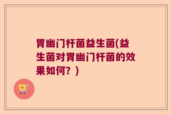 胃幽门杆菌益生菌(益生菌对胃幽门杆菌的效果如何？)