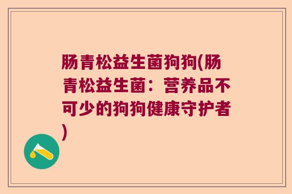肠青松益生菌狗狗(肠青松益生菌：营养品不可少的狗狗健康守护者)