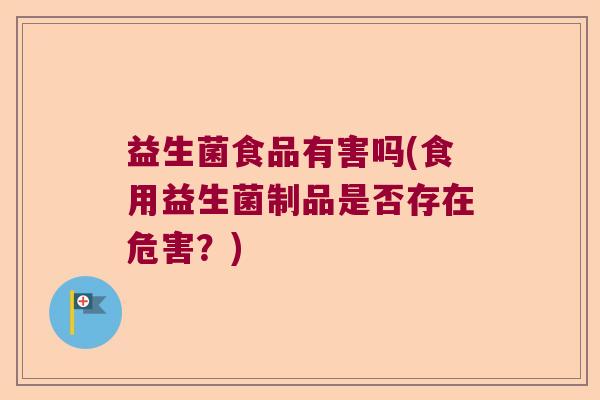 益生菌食品有害吗(食用益生菌制品是否存在危害？)