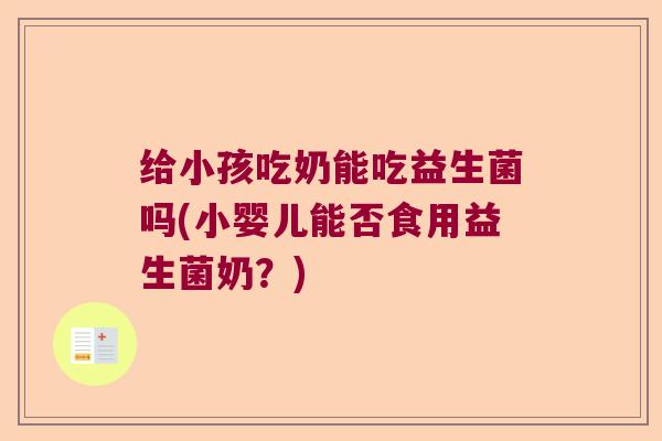 给小孩吃奶能吃益生菌吗(小婴儿能否食用益生菌奶？)