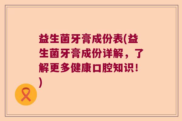 益生菌牙膏成份表(益生菌牙膏成份详解，了解更多健康口腔知识！)