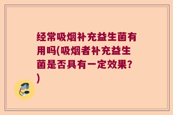 经常吸烟补充益生菌有用吗(吸烟者补充益生菌是否具有一定效果?) 经常吸烟补充益生菌有用吗(吸烟者补充益生菌是否具有一定效果?)