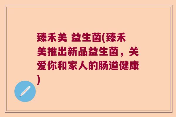 臻禾美 益生菌(臻禾美推出新品益生菌，关爱你和家人的肠道健康)
