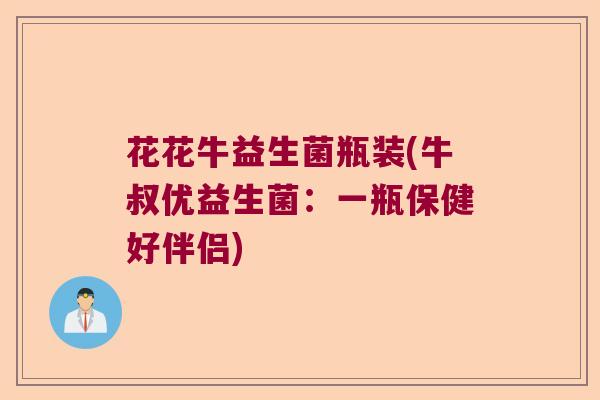 花花牛益生菌瓶装(牛叔优益生菌:一瓶保健好伴侣) 花花牛益生菌瓶装(牛叔优益生菌:一瓶保健好伴侣)