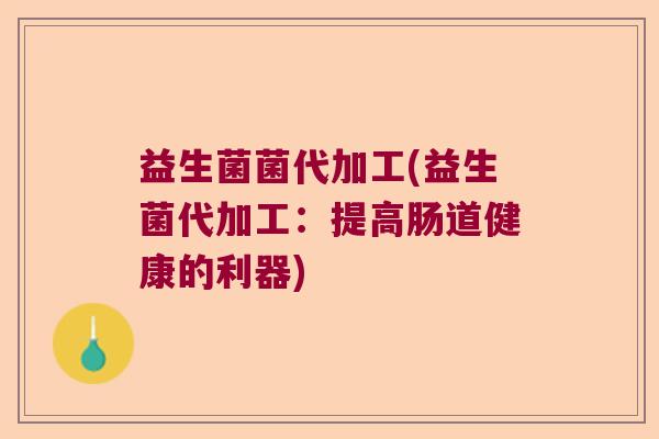 益生菌菌代加工(益生菌代加工：提高肠道健康的利器)