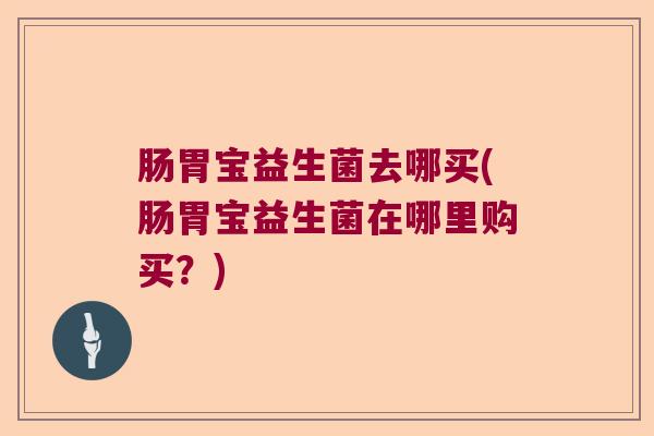 肠胃宝益生菌去哪买(肠胃宝益生菌在哪里购买?) 肠胃宝益生菌去哪买(肠胃宝益生菌在哪里购买?)