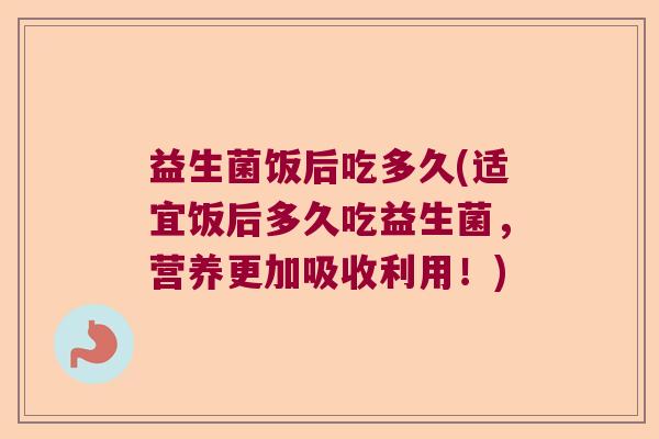 益生菌饭后吃多久(适宜饭后多久吃益生菌,营养更加吸收利用!) 益生菌饭后吃多久(适宜饭后多久吃益生菌,营养更加吸收利用!)