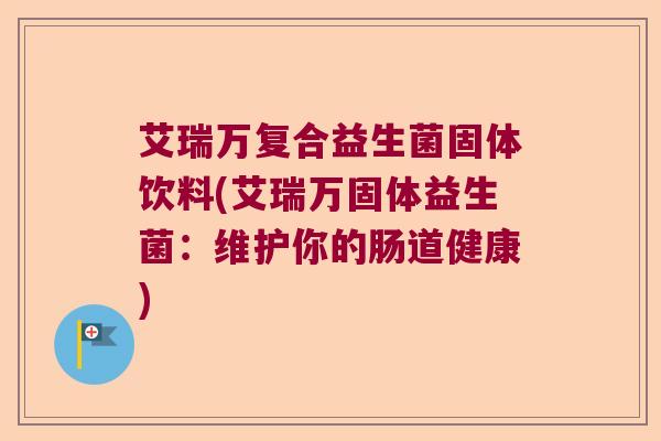 艾瑞万复合益生菌固体饮料(艾瑞万固体益生菌：维护你的肠道健康)