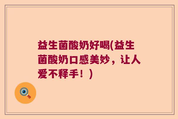 益生菌酸奶好喝(益生菌酸奶口感美妙，让人爱不释手！)