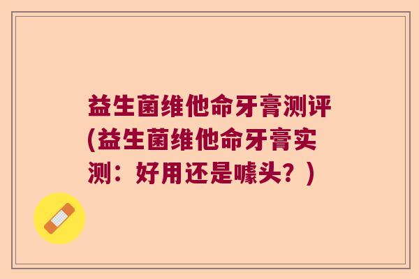 益生菌维他命牙膏测评(益生菌维他命牙膏实测：好用还是噱头？)