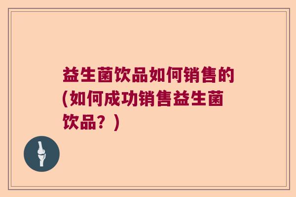 益生菌饮品如何销售的(如何成功销售益生菌饮品？)