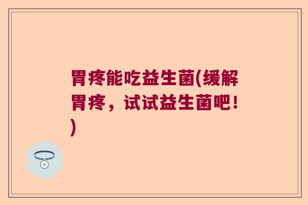 胃疼能吃益生菌(缓解胃疼，试试益生菌吧！)