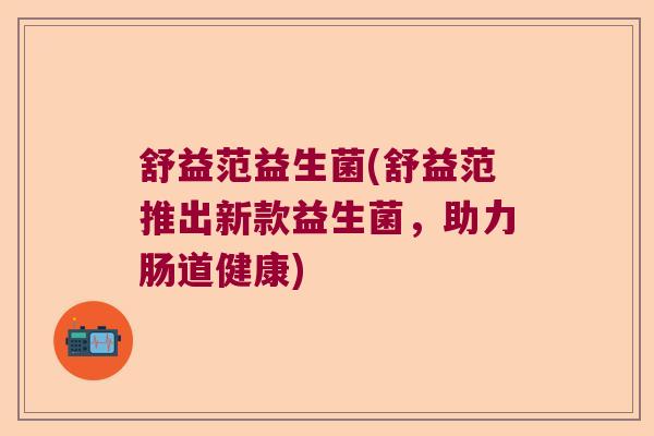 舒益范益生菌(舒益范推出新款益生菌，助力肠道健康)