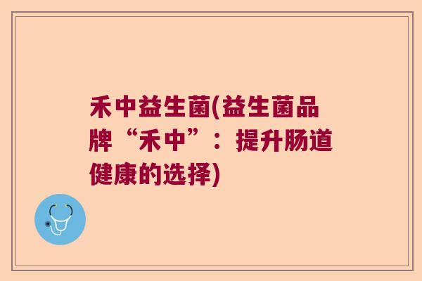 禾中益生菌(益生菌品牌“禾中”：提升肠道健康的选择)