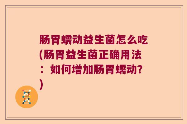 肠胃蠕动益生菌怎么吃(肠胃益生菌正确用法:如何增加肠胃蠕动?) 肠胃蠕动益生菌怎么吃(肠胃益生菌正确用法:如何增加肠胃蠕动?)