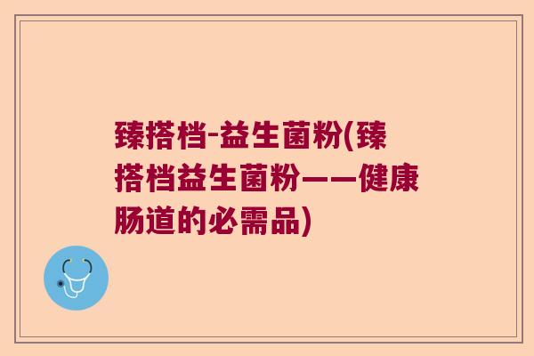 臻搭档-益生菌粉(臻搭档益生菌粉——健康肠道的必需品)