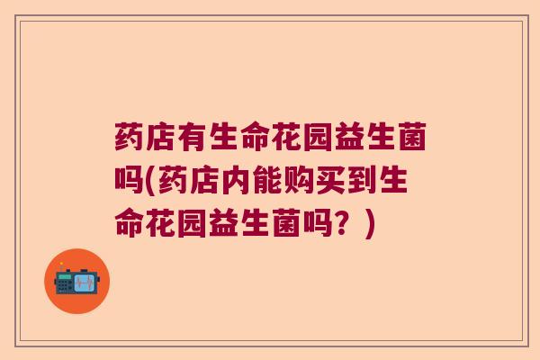 药店有生命花园益生菌吗(药店内能购买到生命花园益生菌吗？)