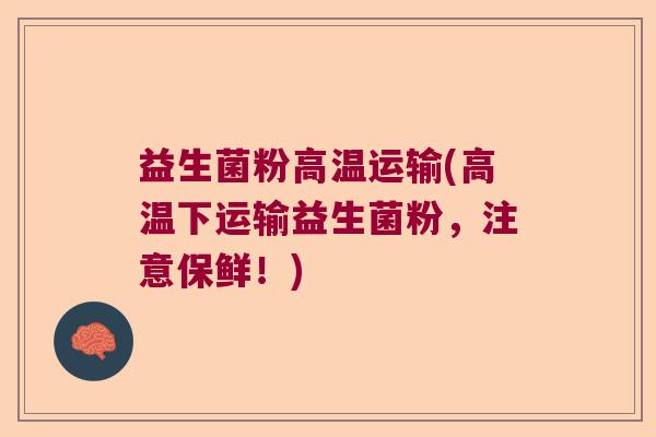 益生菌粉高温运输(高温下运输益生菌粉，注意保鲜！)