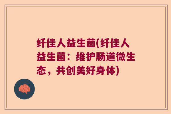 纤佳人益生菌(纤佳人益生菌：维护肠道微生态，共创美好身体)