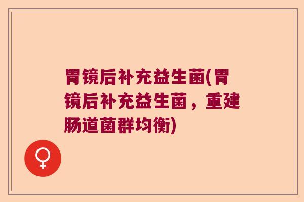 胃镜后补充益生菌(胃镜后补充益生菌，重建肠道菌群均衡)