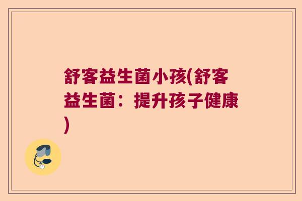 舒客益生菌小孩(舒客益生菌：提升孩子健康)