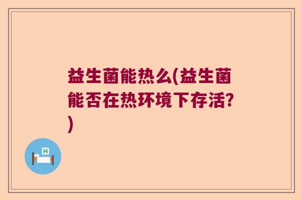 益生菌能热么(益生菌能否在热环境下存活？)