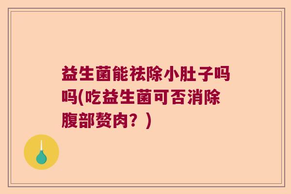 益生菌能祛除小肚子吗吗(吃益生菌可否消除腹部赘肉？)