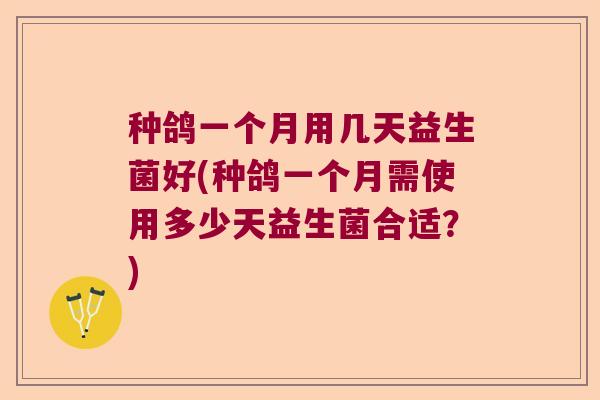 种鸽一个月用几天益生菌好(种鸽一个月需使用多少天益生菌合适？)